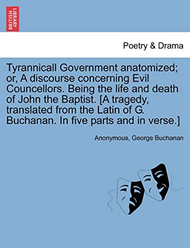 Tyrannicall Government Anatomized; Or, a Discourse Concerning Evil Councellors. Being the Life and Death of John the Baptist. [A Tragedy, Translated ... of G. Buchanan. in Five Parts and in Verse.] (9781241132477) by Anonymous; Buchanan Dr, George