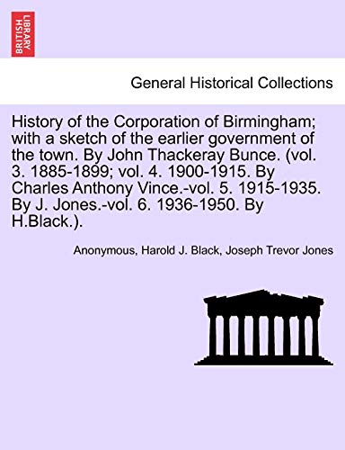 Imagen de archivo de History of the Corporation of Birmingham; with a sketch of the earlier government of the town. By John Thackeray Bunce. (vol. 3. 1885-1899; vol. 4. . By J. Jones.-vol. 6. 1936-1950. By H.Black.). a la venta por Lucky's Textbooks