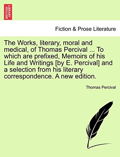 Imagen de archivo de The Works, literary, moral and medical, of Thomas Percival To which are prefixed, Memoirs of his Life and Writings by E Percival and a selection from his literary correspondence A new edition a la venta por PBShop.store US