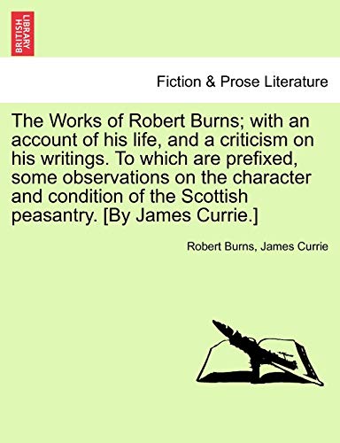 The Works of Robert Burns; with an account of his life, and a criticism on his writings. To which are prefixed, some observations on the character and ... of the Scottish peasantry. [By James Currie.] (9781241135669) by Burns, Robert; Currie, James