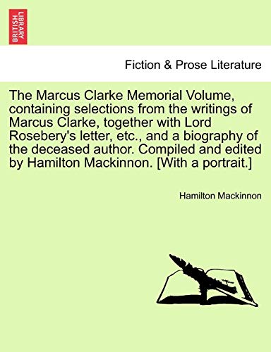 The Marcus Clarke Memorial Volume, Containing Selections from the Writings of Marcus Clarke, Together with Lord Rosebery's Letter, Etc., and a ... by Hamilton MacKinnon. [With a Portrait.] (9781241136901) by MacKinnon, Hamilton