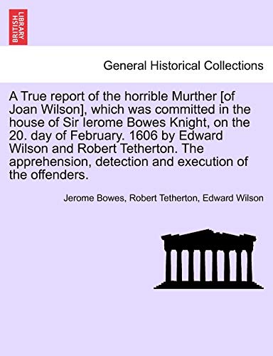 Stock image for A True Report of the Horrible Murther [Of Joan Wilson], Which Was Committed in the House of Sir Ierome Bowes Knight, on the 20. Day of February. 1606 . Detection and Execution of the Offenders. for sale by Lucky's Textbooks