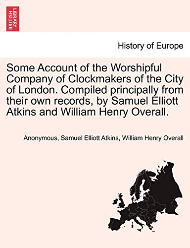 Some Account of the Worshipful Company of Clockmakers of the City of London. Compiled principally from their own records by Samuel Elliott Atkins and William Henry Overall. - Anonymous; Atkins, Samuel Elliott; Overall, William Henry