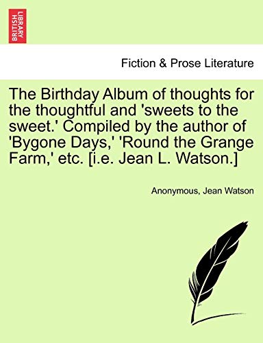 The Birthday Album of Thoughts for the Thoughtful and 'Sweets to the Sweet.' Compiled by the Author of 'Bygone Days, ' 'Round the Grange Farm, ' Etc. [I.E. Jean L. Watson.] (9781241141998) by Anonymous; Watson PhD RN Ahn-BC Faan, Dr Jean