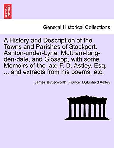 A History and Description of the Towns and Parishes of Stockport, Ashton-under-Lyne, Mottram-long-den-dale, and Glossop, with some Memoirs of the late ... Esq. ... and extracts from his poems, etc. (9781241142711) by Butterworth, James; Astley, Francis Dukinfield