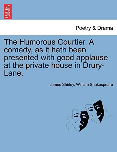 The Humorous Courtier. a Comedy, as It Hath Been Presented with Good Applause at the Private House in Drury-Lane. (9781241143589) by Shirley, James; Shakespeare, William