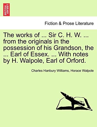 The works of ... Sir C. H. W. ... from the originals in the possession of his Grandson, the ... Earl of Essex. ... With notes by H. Walpole, Earl of Orford. (9781241159993) by Williams Sir, Charles Hanbury; Walpole, Horace