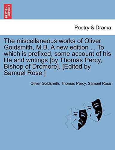 Stock image for The Miscellaneous Works of Oliver Goldsmith, M.B. a New Edition . to Which Is Prefixed, Some Account of His Life and Writings [By Thomas Percy, Bishop of Dromore]. [Edited by Samuel Rose.] for sale by Lucky's Textbooks