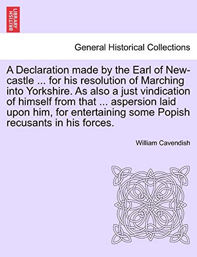 9781241163785: A Declaration made by the Earl of New-castle ... for his resolution of Marching into Yorkshire. As also a just vindication of himself from that ... ... some Popish recusants in his forces.