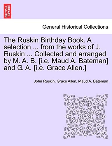 The Ruskin Birthday Book. a Selection ... from the Works of J. Ruskin ... Collected and Arranged by M. A. B. [I.E. Maud A. Bateman] and G. A. [I.E. Grace Allen.] (9781241165017) by Ruskin, John; Allen, Grace; Bateman, Maud A