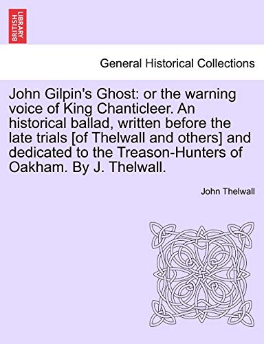 Beispielbild fr John Gilpin's Ghost: Or the Warning Voice of King Chanticleer. an Historical Ballad, Written Before the Late Trials [of Thelwall and Others] and . Treason-Hunters of Oakham. by J. Thelwall. zum Verkauf von Lucky's Textbooks