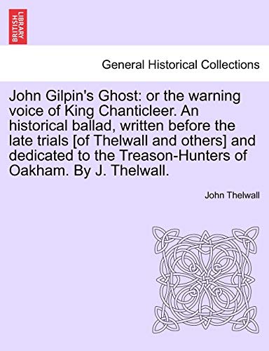 Stock image for John Gilpin's Ghost: Or the Warning Voice of King Chanticleer. an Historical Ballad, Written Before the Late Trials [of Thelwall and Others] and . Treason-Hunters of Oakham. by J. Thelwall. for sale by Lucky's Textbooks