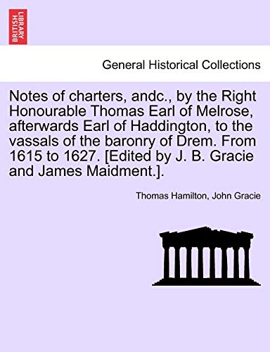 9781241165994: Notes of Charters, Andc., by the Right Honourable Thomas Earl of Melrose, Afterwards Earl of Haddington, to the Vassals of the Baronry of Drem. from ... [edited by J. B. Gracie and James Maidment.].