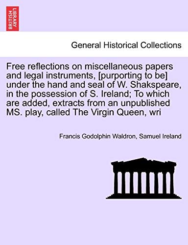 Free Reflections on Miscellaneous Papers and Legal Instruments, [Purporting to Be] Under the Hand and Seal of W. Shakspeare, in the Possession of S. ... Ms. Play, Called the Virgin Queen, Wri (9781241169619) by Waldron, Francis Godolphin; Ireland, Samuel