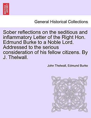 Imagen de archivo de Sober Reflections on the Seditious and Inflammatory Letter of the Right Hon. Edmund Burke to a Noble Lord. Addressed to the Serious Consideration of His Fellow Citizens. by J. Thelwall. a la venta por Lucky's Textbooks