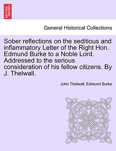 Stock image for Sober Reflections on the Seditious and Inflammatory Letter of the Right Hon. Edmund Burke to a Noble Lord. Addressed to the Serious Consideration of His Fellow Citizens. by J. Thelwall. for sale by Lucky's Textbooks