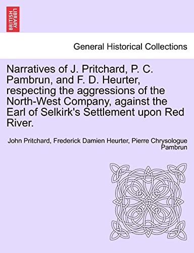Narratives of J. Pritchard, P. C. Pambrun, and F. D. Heurter, Respecting the Aggressions of the North-West Company, Against the Earl of Selkirk's Settlement Upon Red River. (9781241172794) by Pritchard, John; Heurter, Frederick Damien; Pambrun, Pierre Chrysologue