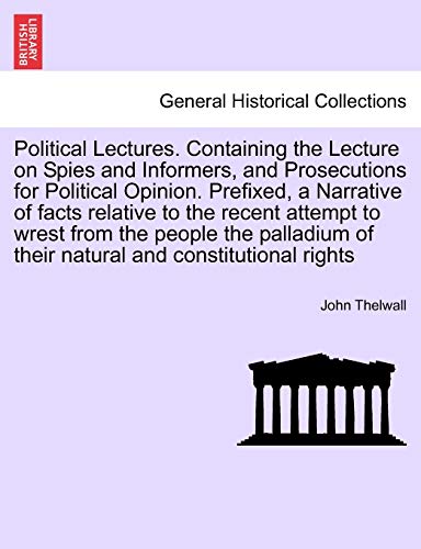 9781241176464: Political Lectures. Containing the Lecture on Spies and Informers, and Prosecutions for Political Opinion. Prefixed, a Narrative of Facts Relative to ... of Their Natural and Constitutional Rights