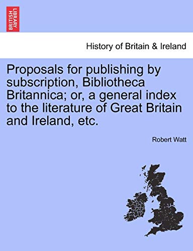 Proposals for Publishing by Subscription, Bibliotheca Britannica; Or, a General Index to the Literature of Great Britain and Ireland, Etc. (9781241179809) by Watt, Robert