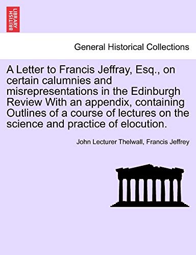 A Letter to Francis Jeffray, Esq., on Certain Calumnies and Misrepresentations in the Edinburgh Review with an Appendix, Containing Outlines of a ... on the Science and Practice of Elocution. (9781241182533) by Thelwall, John Lecturer; Jeffrey, Francis