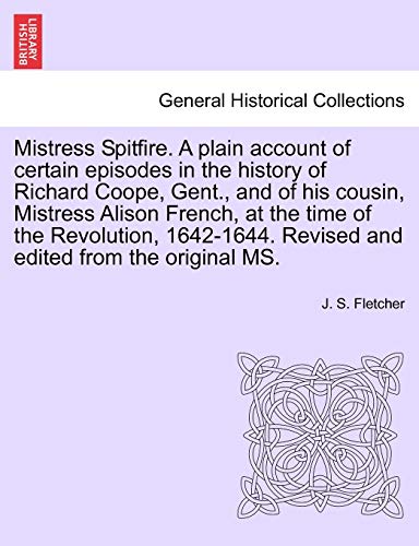 Mistress Spitfire. a Plain Account of Certain Episodes in the History of Richard Coope, Gent., and of His Cousin, Mistress Alison French, at the Time ... Revised and Edited from the Original Ms. (9781241187361) by Fletcher, J S