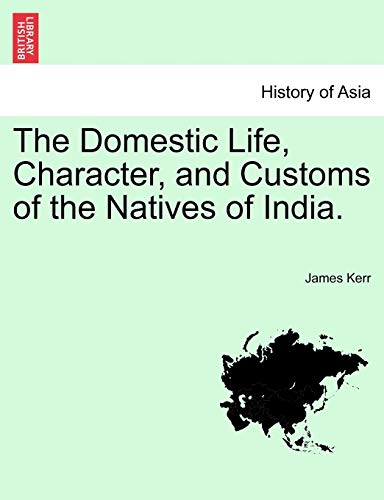 The Domestic Life, Character, and Customs of the Natives of India. (9781241201524) by Kerr, James