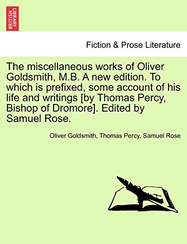 Stock image for The Miscellaneous Works of Oliver Goldsmith, M.B. a New Edition. to Which Is Prefixed, Some Account of His Life and Writings [By Thomas Percy, Bishop of Dromore]. Edited by Samuel Rose. for sale by Lucky's Textbooks