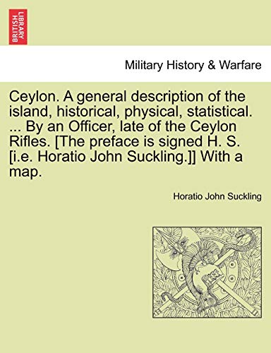 9781241218652: Ceylon. A general description of the island, historical, physical, statistical. ... By an Officer, late of the Ceylon Rifles. [The preface is signed ... Horatio John Suckling.]] With a map. VOL. I