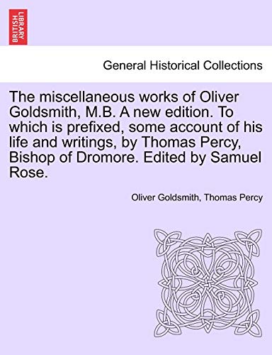 Stock image for The miscellaneous works of Oliver Goldsmith, MB A new edition To which is prefixed, some account of his life and writings, by Thomas Percy, Bishop of Dromore Edited by Samuel Rose VOLUME I for sale by PBShop.store US