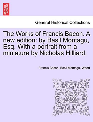 Stock image for The Works of Francis Bacon. A new edition: by Basil Montagu, Esq. With a portrait from a miniature by Nicholas Hilliard. for sale by Lucky's Textbooks