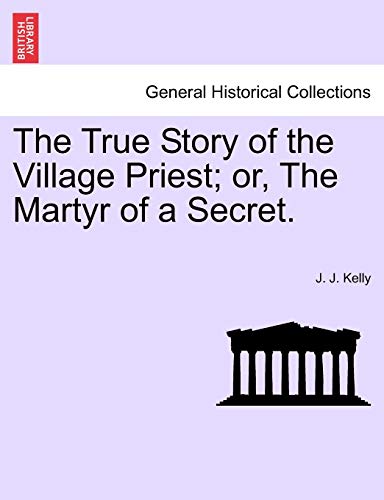 The True Story of the Village Priest; Or, the Martyr of a Secret. (9781241222932) by Kelly, J J