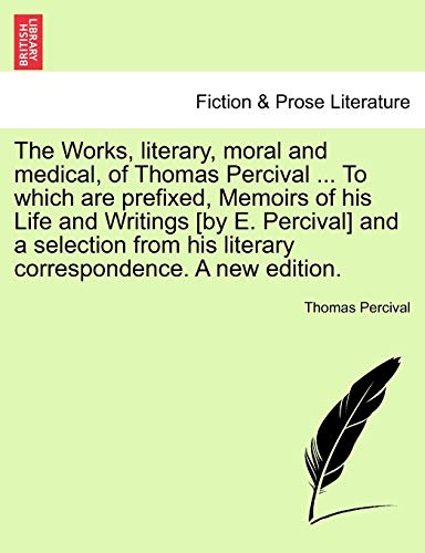 Imagen de archivo de The Works, literary, moral and medical, of Thomas Percival . To which are prefixed, Memoirs of his Life and Writings [by E. Percival] and a selection from his literary correspondence. A new edition. a la venta por Lucky's Textbooks