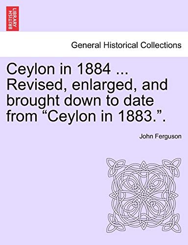 Ceylon in 1884 ... Revised, Enlarged, and Brought Down to Date from "Ceylon in 1883.." (9781241230630) by Ferguson, John