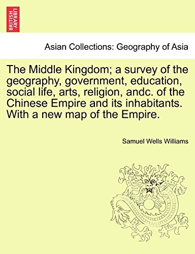 The Middle Kingdom; a survey of the geography, government, education, social life, arts, religion, andc. of the Chinese Empire and its inhabitants. With a new map of the Empire. (9781241232375) by Williams, Samuel Wells