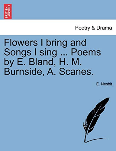 Flowers I Bring and Songs I Sing ... Poems by E. Bland, H. M. Burnside, A. Scanes. (9781241234461) by Nesbit, E