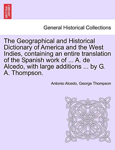 9781241239497: The Geographical and Historical Dictionary of America and the West Indies, containing an entire translation of the Spanish work of ... A. de Alcedo, with large additions ... by G. A. Thompson.