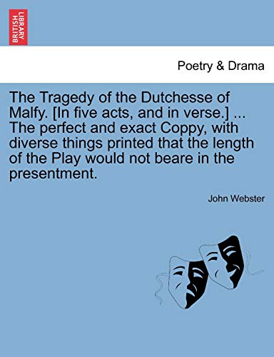 The Tragedy of the Dutchesse of Malfy. [In five acts, and in verse.] ... The perfect and exact Coppy, with diverse things printed that the length of the Play would not beare in the presentment. (9781241242039) by Webster, John