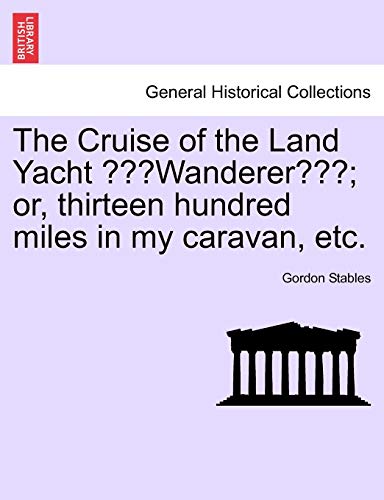 The Cruise of the Land Yacht Wanderer; Or, Thirteen Hundred Miles in My Caravan, Etc. (9781241243265) by Stables, Gordon
