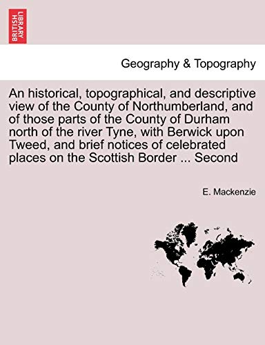 An historical, topographical, and descriptive view of the County of Northumberland, and of those parts of the County of Durham north of the river ... places on the Scottish Border ... Second (9781241248017) by MacKenzie, E