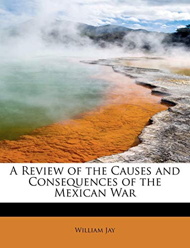 A Review of the Causes and Consequences of the Mexican War (9781241290443) by Jay, William