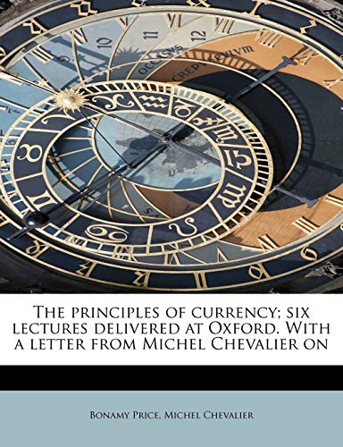 The principles of currency; six lectures delivered at Oxford. With a letter from Michel Chevalier on (9781241300807) by Price, Bonamy; Chevalier, Michel