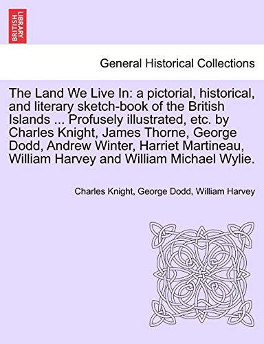 The Land We Live In: a pictorial, historical, and literary sketch-book of the British Islands ... Profusely illustrated, etc. by Charles Knight, James ... Winter, Harriet Martineau, ... VOLUME III (9781241308391) by Knight, Charles; Dodd, George; Harvey, William