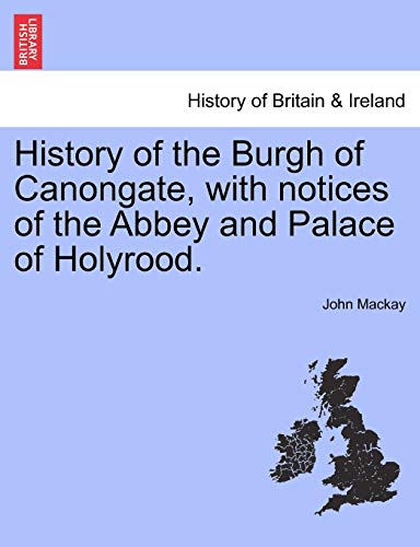 History of the Burgh of Canongate, with Notices of the Abbey and Palace of Holyrood. (9781241308445) by MacKay, John
