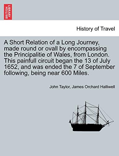 Beispielbild fr A Short Relation of a Long Journey, Made Round or Ovall by Encompassing the Principalitie of Wales, from London. This Painfull Circuit Began the 13 of . of September Following, Being Near 600 Miles. zum Verkauf von Lucky's Textbooks