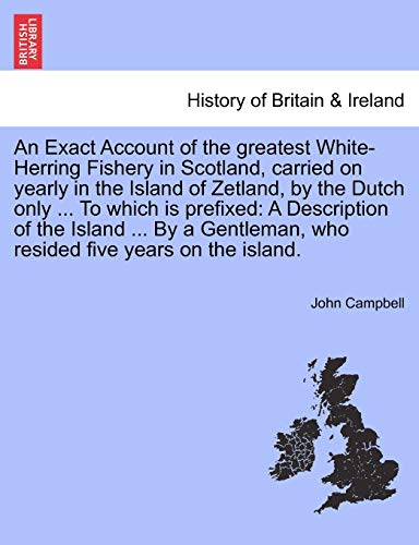 An Exact Account of the Greatest White-Herring Fishery in Scotland, Carried on Yearly in the Island of Zetland, by the Dutch Only ... to Which Is ... Who Resided Five Years on the Island. (9781241311469) by Campbell, Photographer John