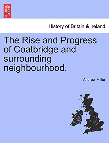 The Rise and Progress of Coatbridge and Surrounding Neighbourhood. (9781241311995) by Miller, Andrew