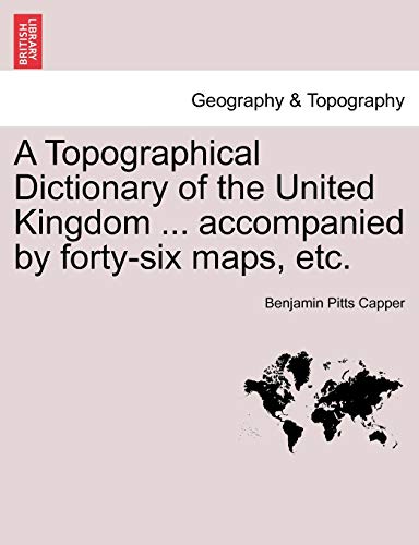 A Topographical Dictionary of the United Kingdom accompanied by fortysix maps, etc - Benjamin Pitts Capper