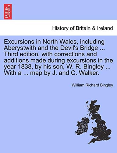 Excursions in North Wales; including Aberystwith and the Devil's Bridge . Third edition; with corrections and additions made during excursions in the year 1838; by his son; W. R. Bingley . With a - William Richard Bingley