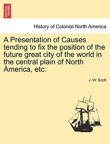 Imagen de archivo de A Presentation of Causes tending to fix the position of the future great city of the world in the central plain of North America, etc. a la venta por Chiron Media