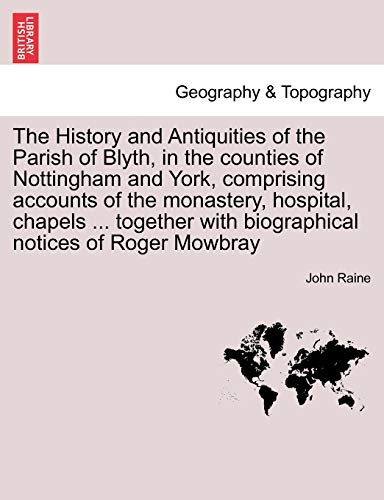 The History and Antiquities of the Parish of Blyth, in the Counties of Nottingham and York, Comprising Accounts of the Monastery, Hospital, Chapels ... with Biographical Notices of Roger Mowbray (9781241315559) by Raine, John